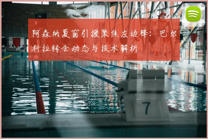 阿森纳夏窗引援聚焦左边锋：巴尔科拉转会动态与技术解析