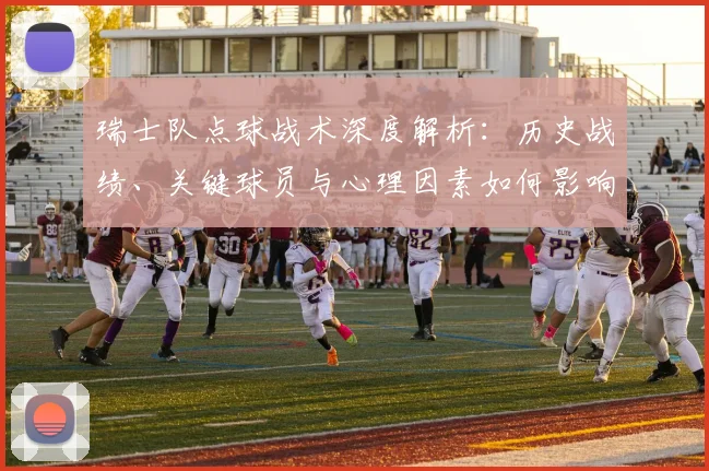 瑞士队点球战术深度解析：历史战绩、关键球员与心理因素如何影响胜负