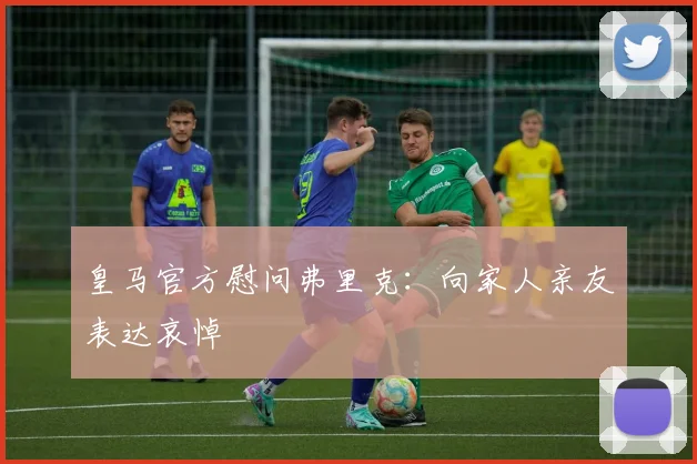 皇马官方慰问弗里克：向家人亲友表达哀悼