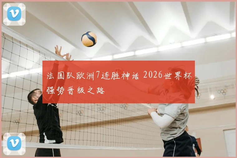 法国队欧洲7连胜神话 2026世界杯强势晋级之路