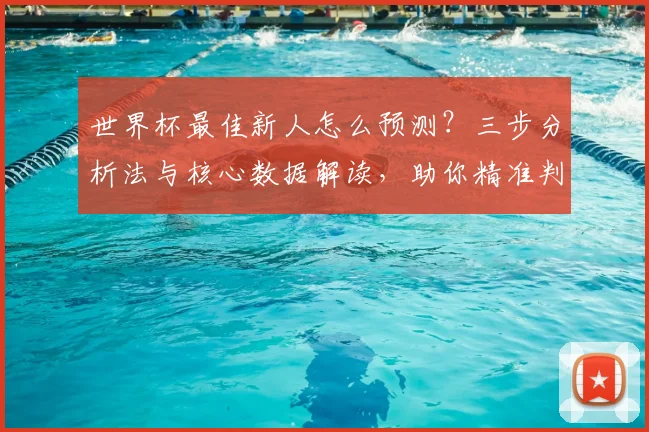 世界杯最佳新人怎么预测？三步分析法与核心数据解读，助你精准判断新星潜力