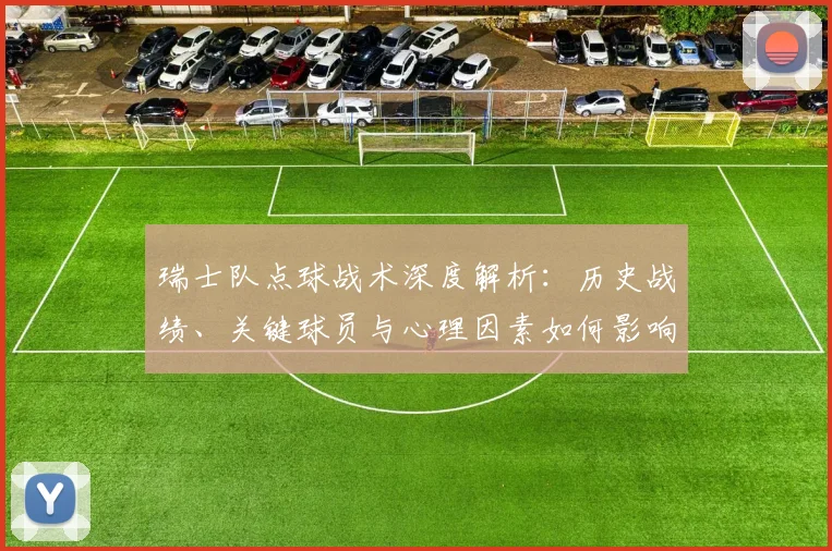 瑞士队点球战术深度解析：历史战绩、关键球员与心理因素如何影响胜负