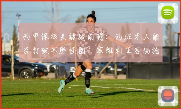 西甲保级关键战前瞻:西班牙人能否打破不胜怪圈?塞维利亚客场抢分心切