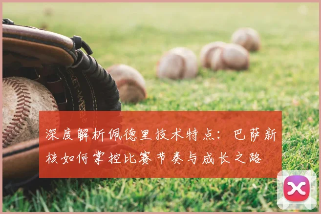 深度解析佩德里技术特点：巴萨新核如何掌控比赛节奏与成长之路