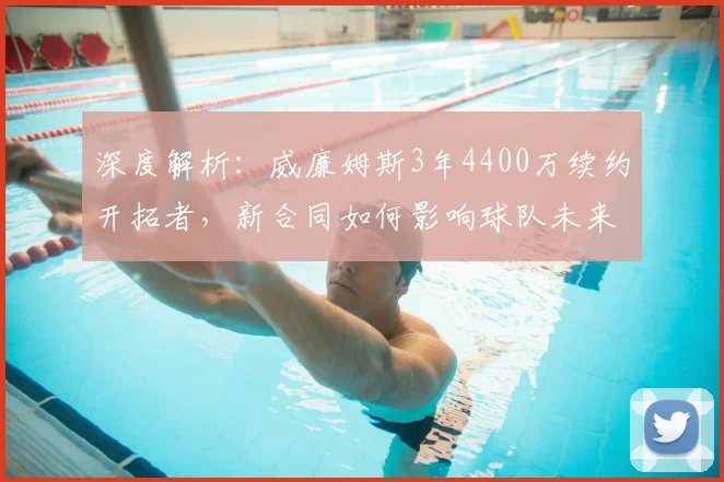 深度解析：威廉姆斯3年4400万续约开拓者，新合同如何影响球队未来？